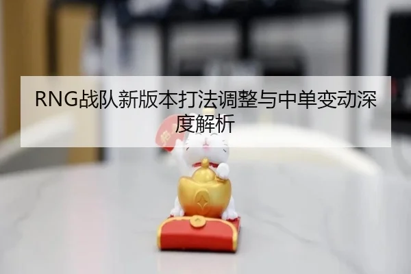 RNG战队新版本打法调整与中单变动深度解析 - AGAsia