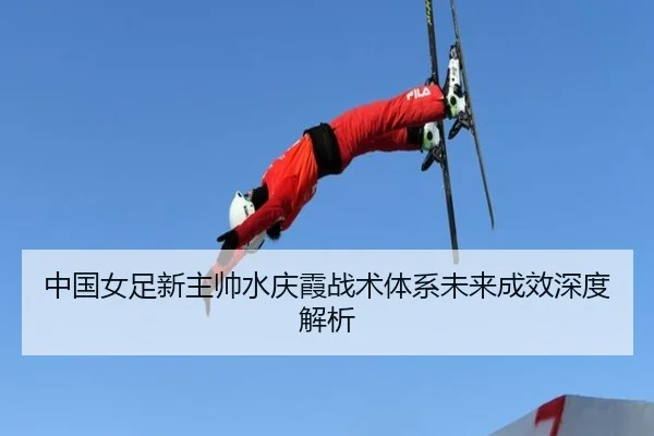 中国女足新主帅水庆霞战术体系未来成效深度解析